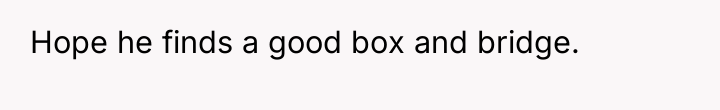 Hope he finds a good box and bridge.