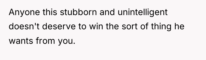 Anyone this stubborn and unintelligent doesn't deserve to win the...
