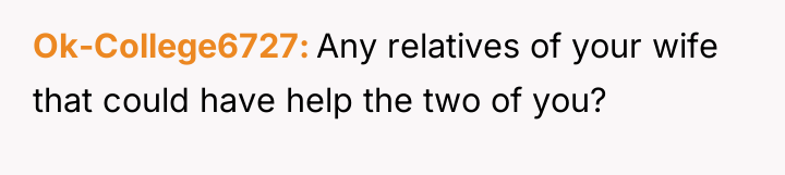Ok-College6727 Any relatives of your wife that could have help...