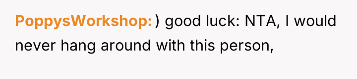 PoppysWorkshop ) good luck: NTA, I would never hang around...