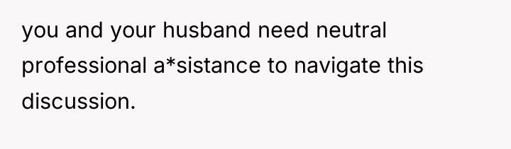 you and your husband need neutral professional a*sistance to navigate...