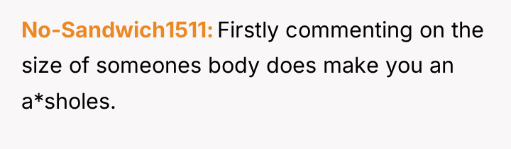 No-Sandwich1511 Firstly commenting on the size of someones body does...