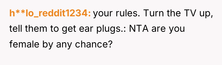 h**lo_reddit1234 your rules. Turn the TV up, tell them to...