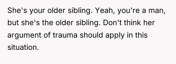 She's your older sibling. Yeah, you're a man, but she's...