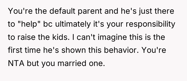 You're the default parent and he's just there to "help"...