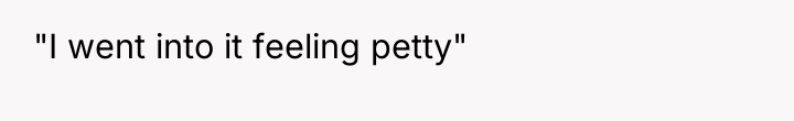 "I went into it feeling petty"
