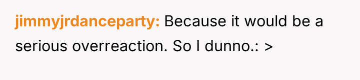 jimmyjrdanceparty Because it would be a serious overreaction. So I...