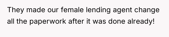 They made our female lending agent change all the paperwork...