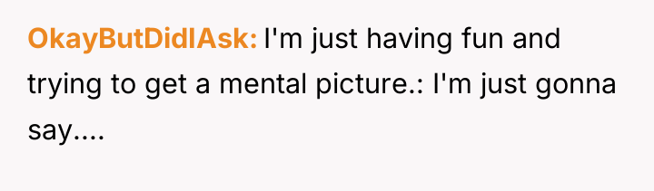 OkayButDidIAsk I'm just having fun and trying to get a...