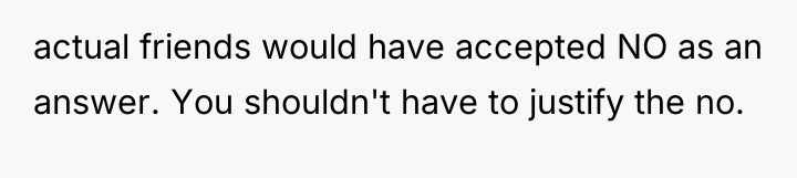 actual friends would have accepted NO as an answer. You...