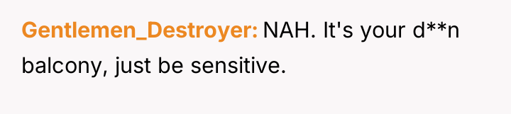 Gentlemen_Destroyer NAH. It's your d**n balcony, just be sensitive.
