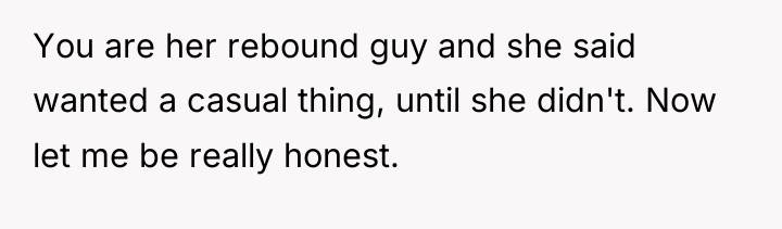 You are her rebound guy and she said wanted a...