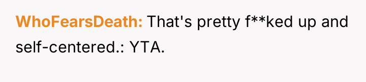 WhoFearsDeath That's pretty f**ked up and self-centered.: YTA.