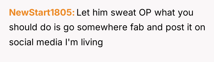 NewStart1805 Let him sweat OP what you should do is...