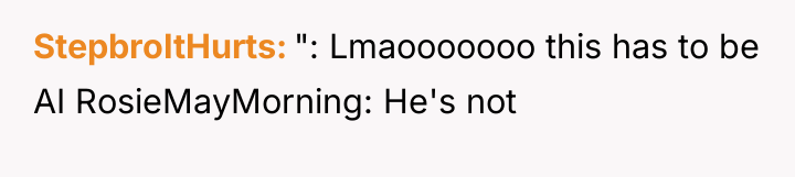 StepbroItHurts ": Lmaooooooo this has to be AI RosieMayMorning: He's...