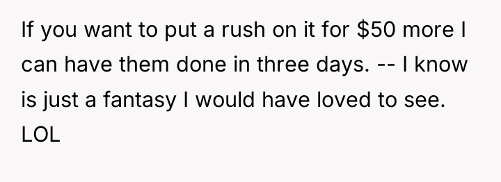 If you want to put a rush on it for...