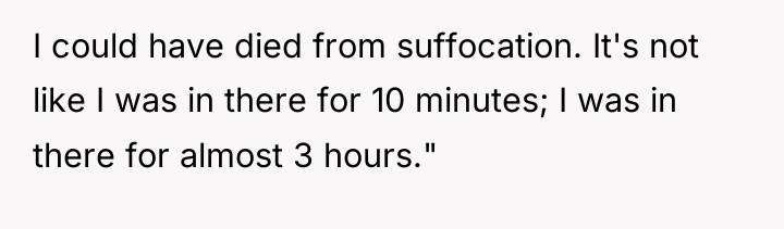I could have died from suffocation. It's not like I...