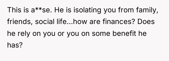 This is a**se. He is isolating you from family, friends,...