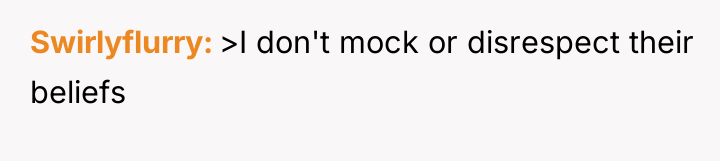 Swirlyflurry >I don't mock or disrespect their beliefs