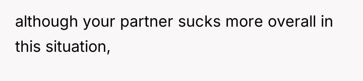 although your partner sucks more overall in this situation,