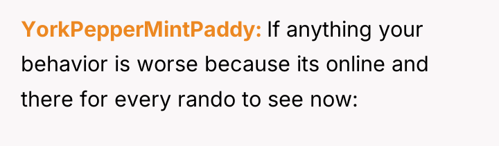 YorkPepperMintPaddy If anything your behavior is worse because its online...