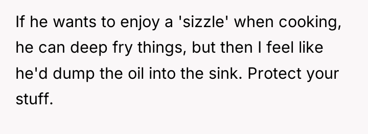 If he wants to enjoy a 'sizzle' when cooking, he...
