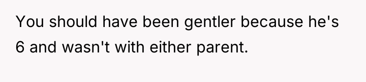 You should have been gentler because he's 6 and wasn't...