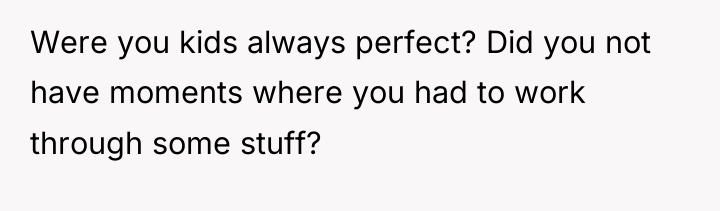 Were you kids always perfect? Did you not have moments...
