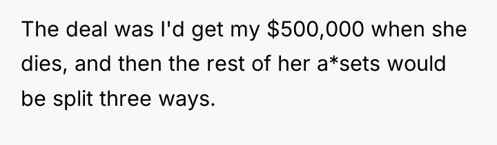 The deal was I'd get my $500,000 when she dies,...