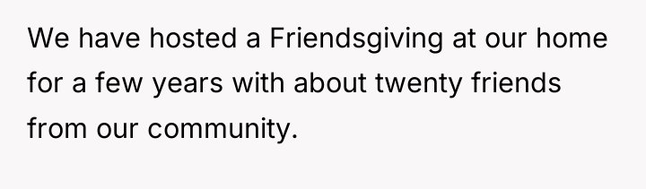 We have hosted a Friendsgiving at our home for a...