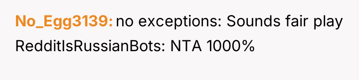 No_Egg3139 no exceptions: Sounds fair play RedditIsRussianBots: NTA 1000%