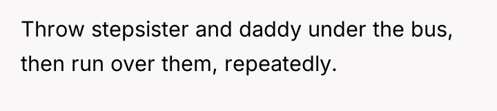 Throw stepsister and daddy under the bus, then run over...