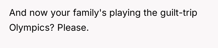 And now your family's playing the guilt-trip Olympics? Please.