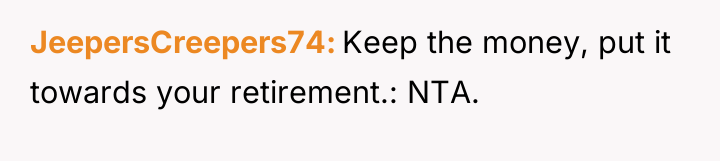 JeepersCreepers74 Keep the money, put it towards your retirement.: NTA.