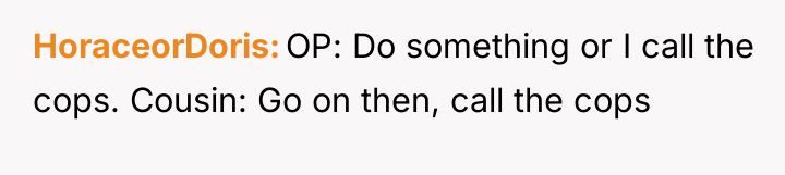 HoraceorDoris OP: Do something or I call the cops. Cousin:...