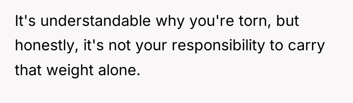 It's understandable why you're torn, but honestly, it's not your...