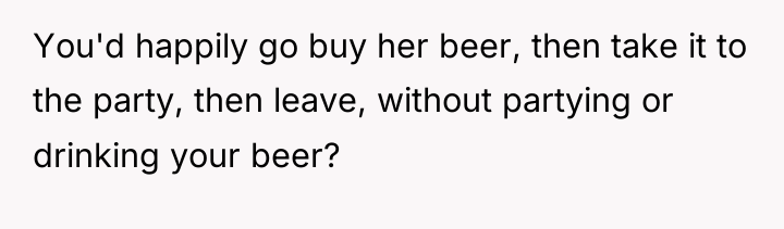 You'd happily go buy her beer, then take it to...