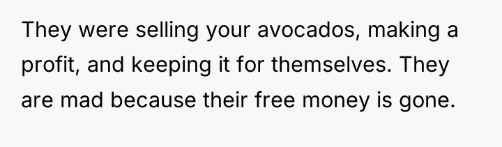 They were selling your avocados, making a profit, and keeping...