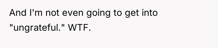 And I'm not even going to get into "ungrateful." WTF.