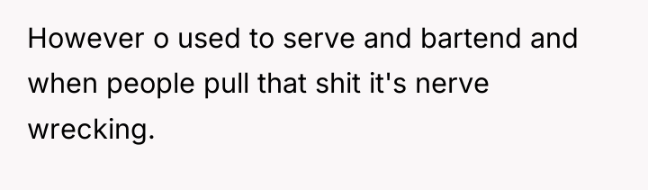 However o used to serve and bartend and when people...