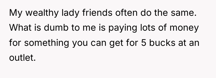 My wealthy lady friends often do the same. What is...