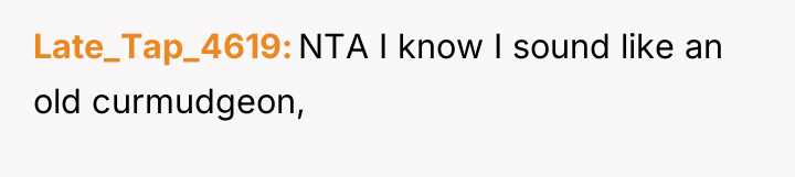 Late_Tap_4619 NTA I know I sound like an old curmudgeon,