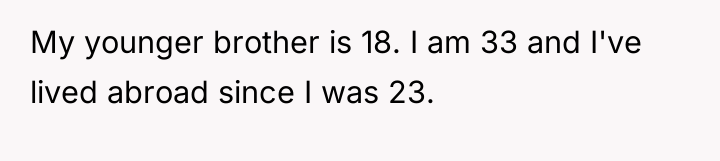 My younger brother is 18. I am 33 and I've...