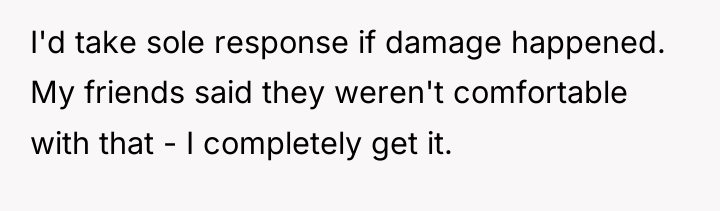 I'd take sole response if damage happened. My friends said...