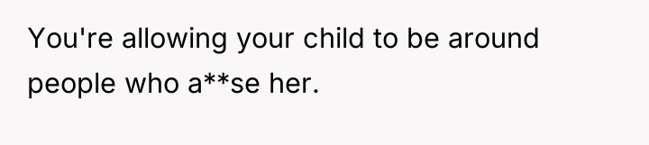 You're allowing your child to be around people who a**se...