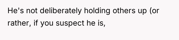 He's not deliberately holding others up (or rather, if you...