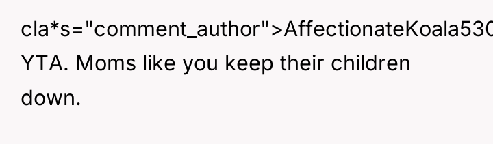 cla*s="comment_author">AffectionateKoala530: YTA. Moms like you keep their children down.