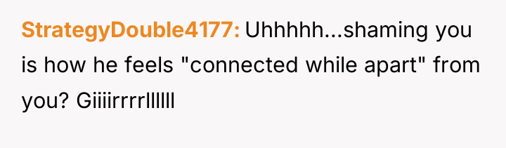 StrategyDouble4177 Uhhhhh...shaming you is how he feels "connected while apart"...