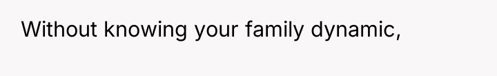 Without knowing your family dynamic,