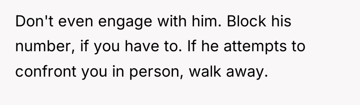 Don't even engage with him. Block his number, if you...